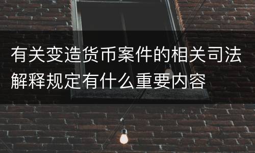 有关变造货币案件的相关司法解释规定有什么重要内容