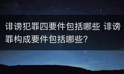 诽谤犯罪四要件包括哪些 诽谤罪构成要件包括哪些?
