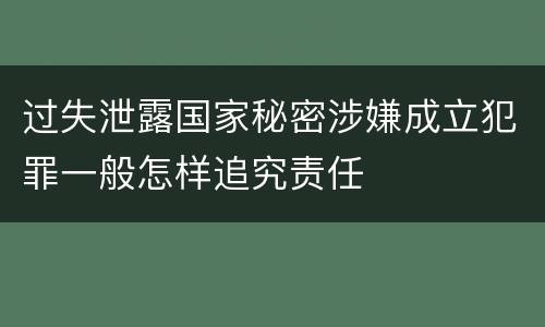 过失泄露国家秘密涉嫌成立犯罪一般怎样追究责任