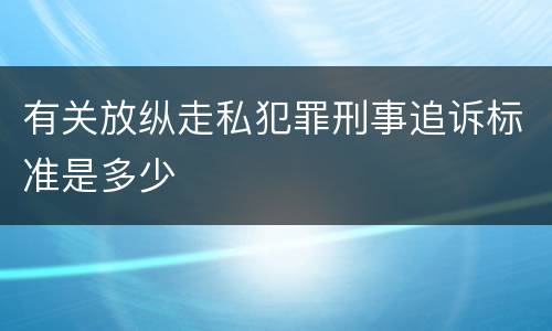 有关放纵走私犯罪刑事追诉标准是多少
