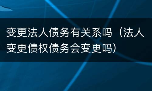 变更法人债务有关系吗（法人变更债权债务会变更吗）