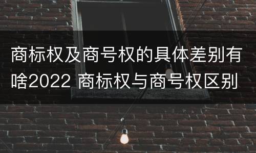 商标权及商号权的具体差别有啥2022 商标权与商号权区别
