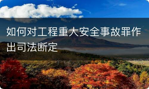 如何对工程重大安全事故罪作出司法断定
