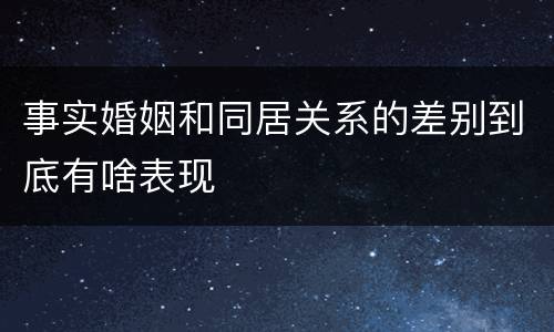 事实婚姻和同居关系的差别到底有啥表现