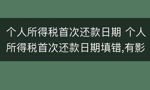 个人所得税首次还款日期 个人所得税首次还款日期填错,有影响吗
