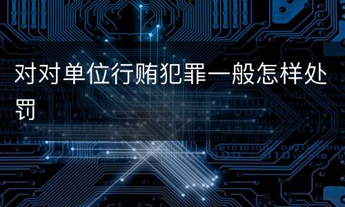 对对单位行贿犯罪一般怎样处罚
