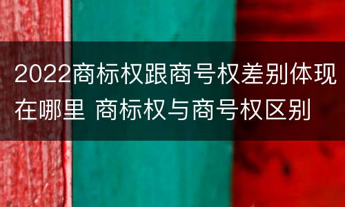 2022商标权跟商号权差别体现在哪里 商标权与商号权区别