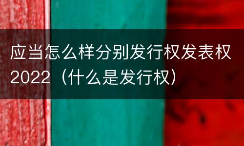 应当怎么样分别发行权发表权2022（什么是发行权）