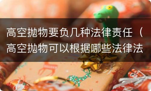 高空抛物要负几种法律责任（高空抛物可以根据哪些法律法规进行责任认定）
