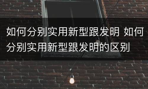 如何分别实用新型跟发明 如何分别实用新型跟发明的区别
