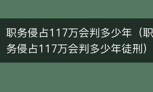 职务侵占117万会判多少年（职务侵占117万会判多少年徒刑）