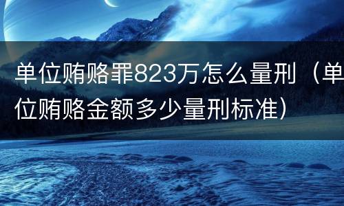 单位贿赂罪823万怎么量刑（单位贿赂金额多少量刑标准）