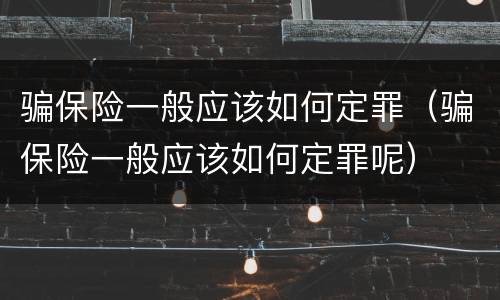 骗保险一般应该如何定罪（骗保险一般应该如何定罪呢）