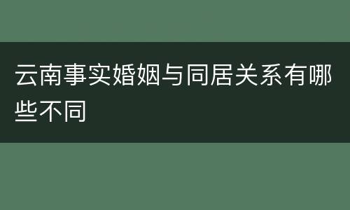 云南事实婚姻与同居关系有哪些不同