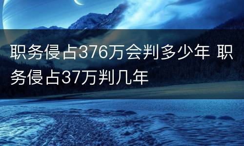 职务侵占376万会判多少年 职务侵占37万判几年