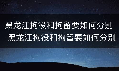 黑龙江拘役和拘留要如何分别 黑龙江拘役和拘留要如何分别判刑