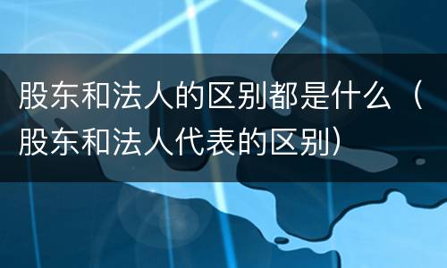 股东和法人的区别都是什么（股东和法人代表的区别）