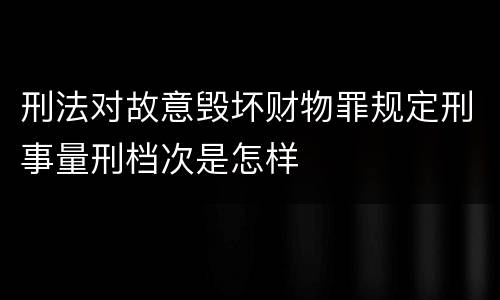 刑法对故意毁坏财物罪规定刑事量刑档次是怎样