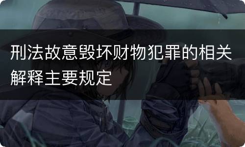 刑法故意毁坏财物犯罪的相关解释主要规定