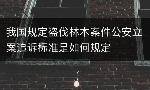 我国规定盗伐林木案件公安立案追诉标准是如何规定