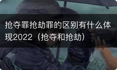 抢夺罪抢劫罪的区别有什么体现2022（抢夺和抢劫）