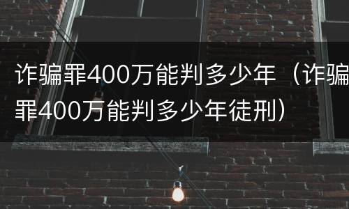 诈骗罪400万能判多少年（诈骗罪400万能判多少年徒刑）
