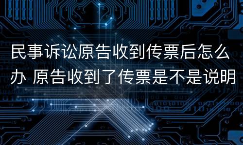 民事诉讼原告收到传票后怎么办 原告收到了传票是不是说明被告已经收到了传票了
