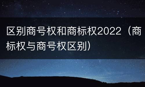 区别商号权和商标权2022（商标权与商号权区别）