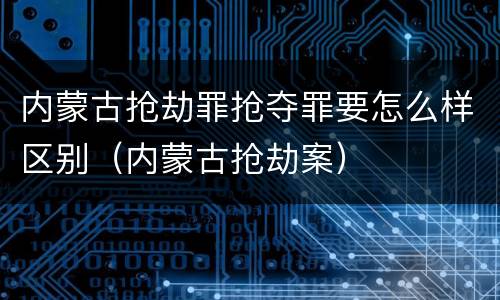 内蒙古抢劫罪抢夺罪要怎么样区别（内蒙古抢劫案）