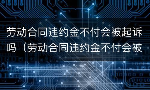 劳动合同违约金不付会被起诉吗（劳动合同违约金不付会被起诉吗）