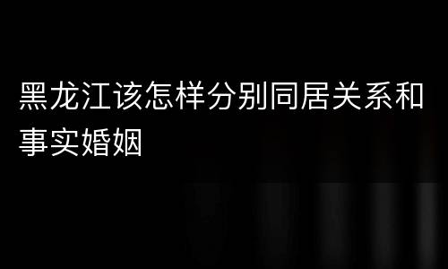 黑龙江该怎样分别同居关系和事实婚姻