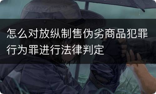 怎么对放纵制售伪劣商品犯罪行为罪进行法律判定