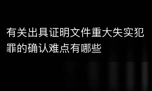 有关出具证明文件重大失实犯罪的确认难点有哪些