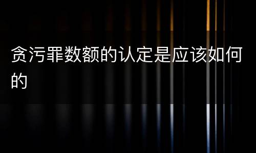 贪污罪数额的认定是应该如何的
