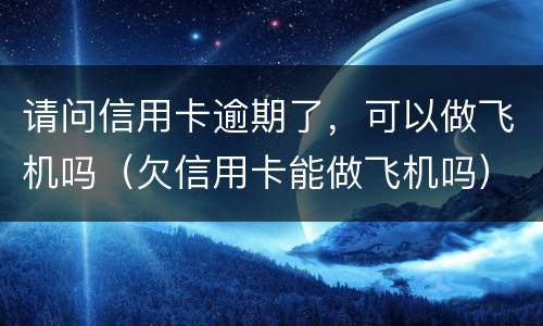 请问信用卡逾期了，可以做飞机吗（欠信用卡能做飞机吗）