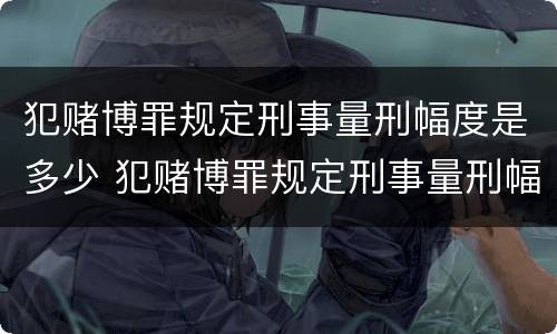 犯赌博罪规定刑事量刑幅度是多少 犯赌博罪规定刑事量刑幅度是多少呢