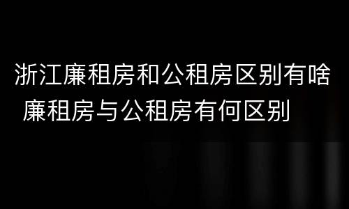 浙江廉租房和公租房区别有啥 廉租房与公租房有何区别