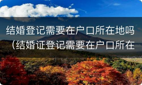 结婚登记需要在户口所在地吗（结婚证登记需要在户口所在地吗）