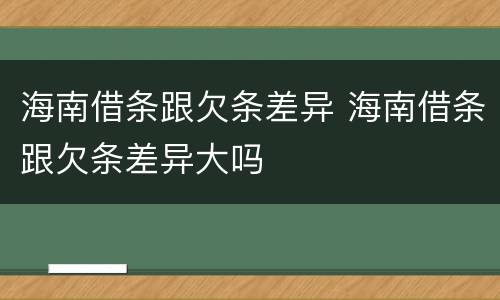海南借条跟欠条差异 海南借条跟欠条差异大吗