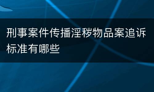 刑事案件传播淫秽物品案追诉标准有哪些