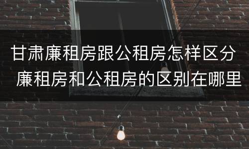 甘肃廉租房跟公租房怎样区分 廉租房和公租房的区别在哪里