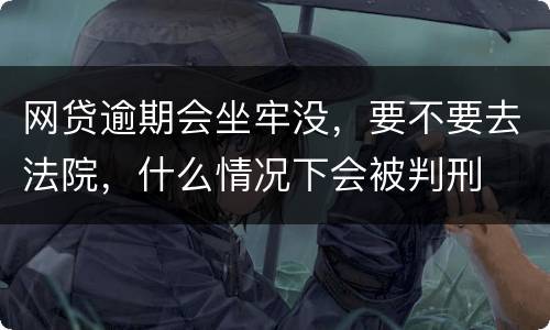 网贷逾期会坐牢没，要不要去法院，什么情况下会被判刑
