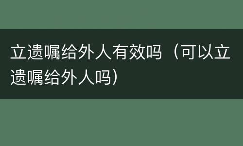 立遗嘱给外人有效吗（可以立遗嘱给外人吗）