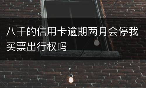 八千的信用卡逾期两月会停我买票出行权吗