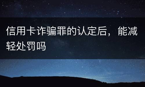 信用卡诈骗罪的认定后，能减轻处罚吗