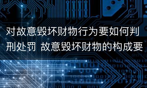 对故意毁坏财物行为要如何判刑处罚 故意毁坏财物的构成要件
