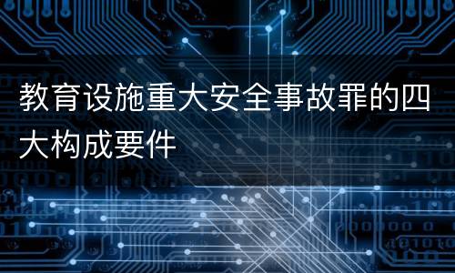 教育设施重大安全事故罪的四大构成要件