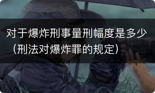 对于爆炸刑事量刑幅度是多少（刑法对爆炸罪的规定）