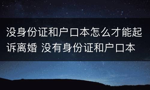 没身份证和户口本怎么才能起诉离婚 没有身份证和户口本