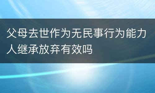父母去世作为无民事行为能力人继承放弃有效吗